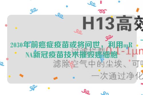 2030年前癌症疫苗或将问世，利用mRNA新冠疫苗技术摧毁癌细胞