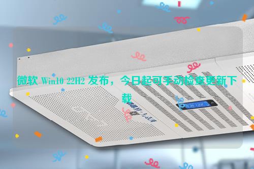 微软 Win10 22H2 发布，今日起可手动检查更新下载