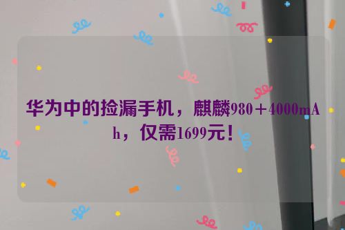 华为中的捡漏手机，麒麟980+4000mAh，仅需1699元！