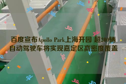 百度宣布Apollo Park上海开园 超200辆自动驾驶车将实现嘉定区高密度覆盖