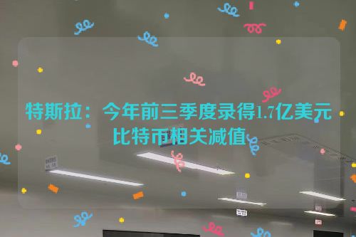 特斯拉：今年前三季度录得1.7亿美元比特币相关减值